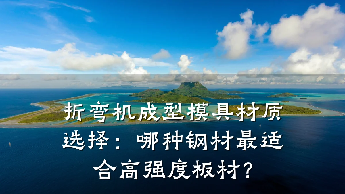 折弯机成型模具材质选择:哪种钢材最适合高强度板材?