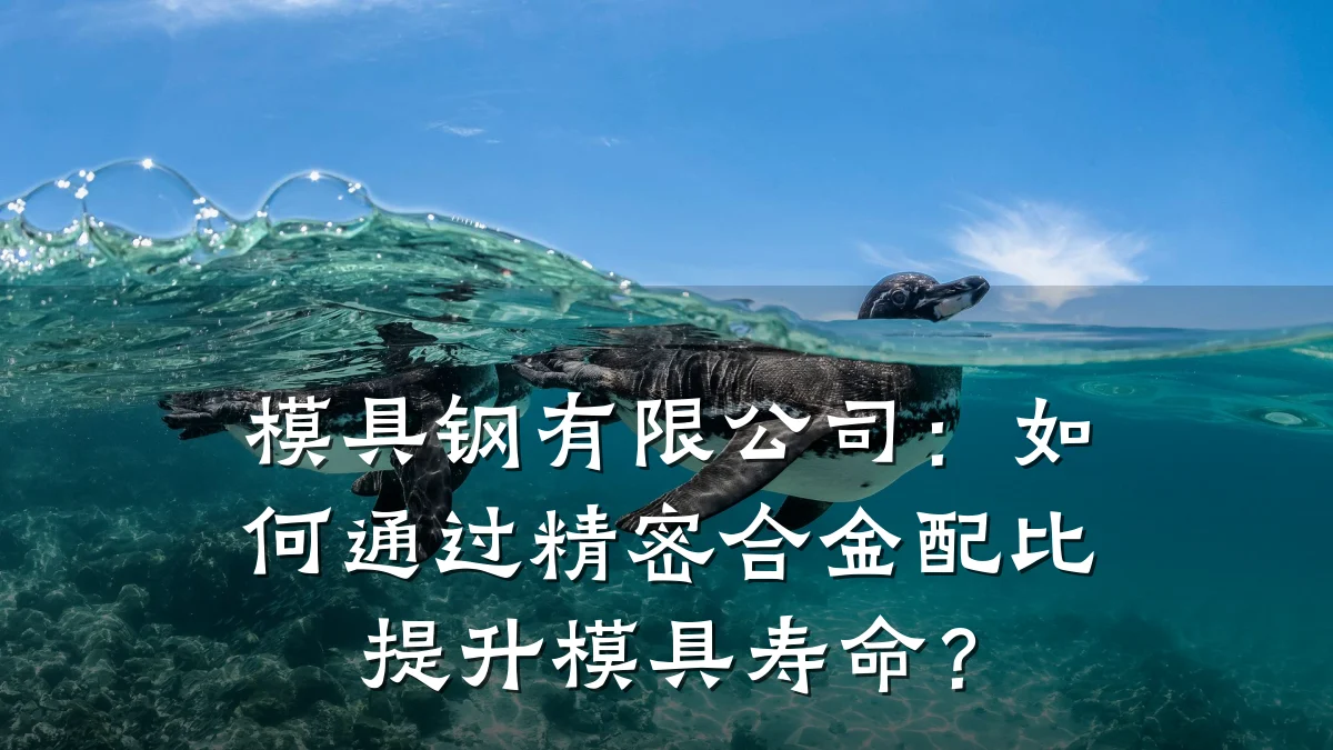 模具钢有限公司:如何通过精密合金配比提升模具寿命?