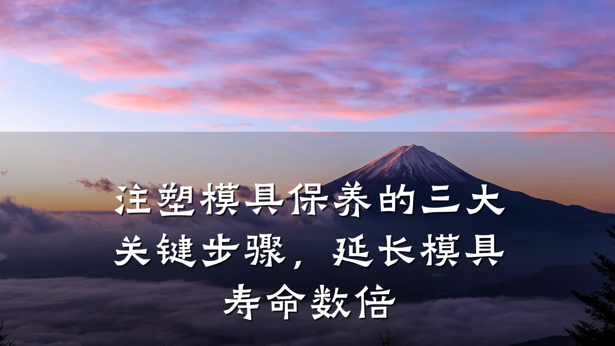注塑模具保养的三大关键步骤,延长模具寿命数倍