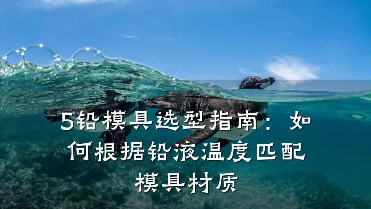5铅模具选型指南:如何根据铅液温度匹配模具材质
