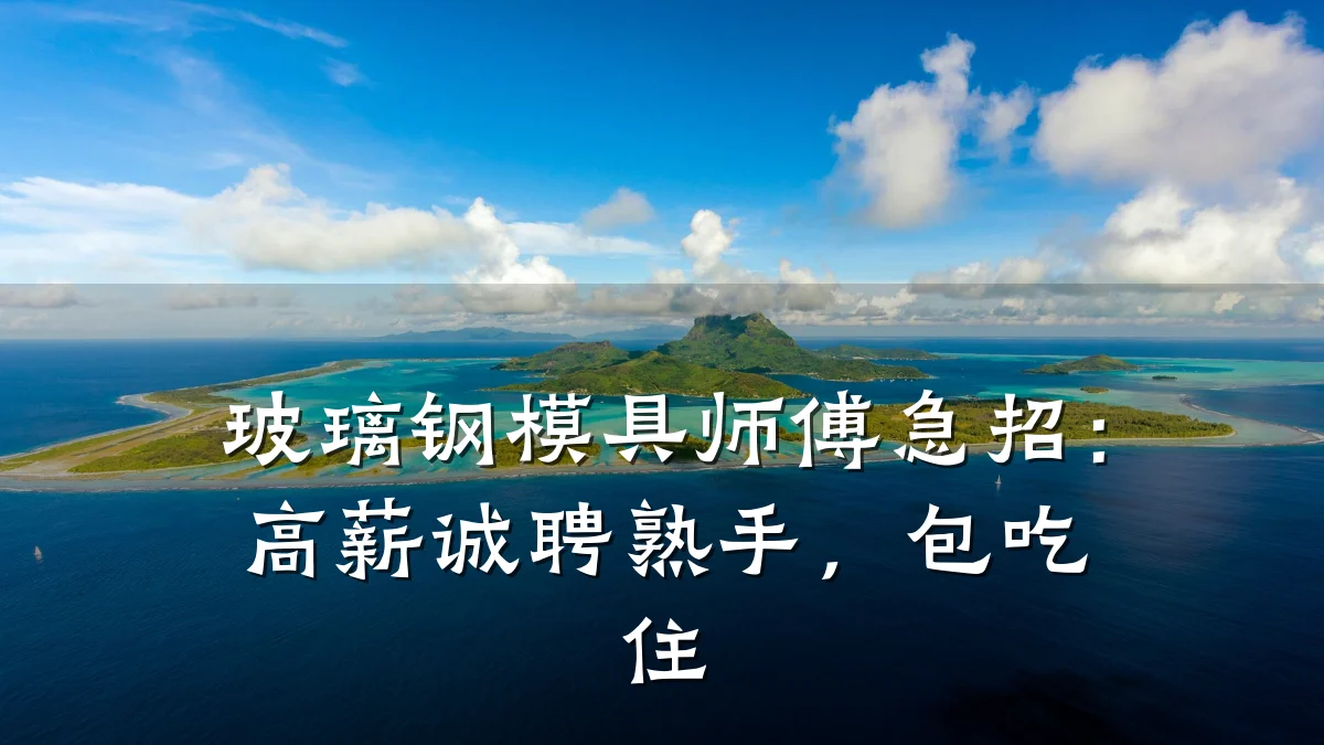 玻璃钢模具师傅急招：高薪诚聘熟手，包吃住