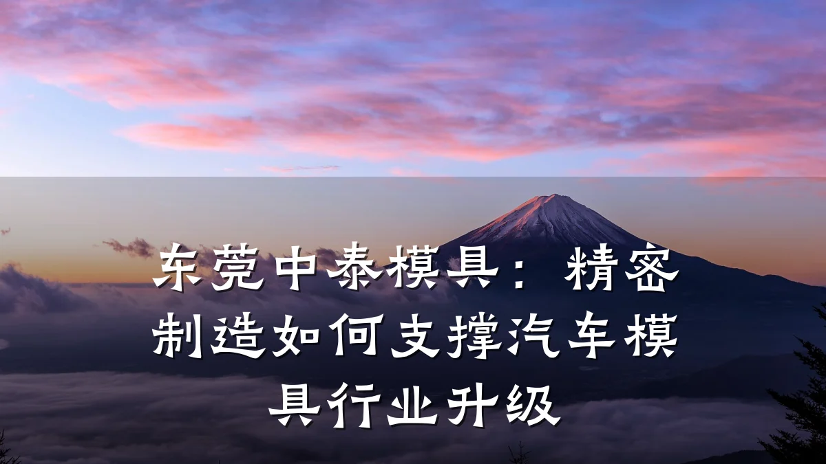 东莞中泰模具:精密制造如何支撑汽车模具行业升级