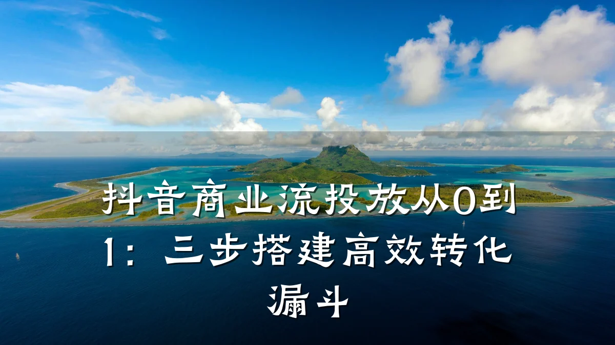 抖音商业流投放从0到1:三步搭建高效转化漏斗