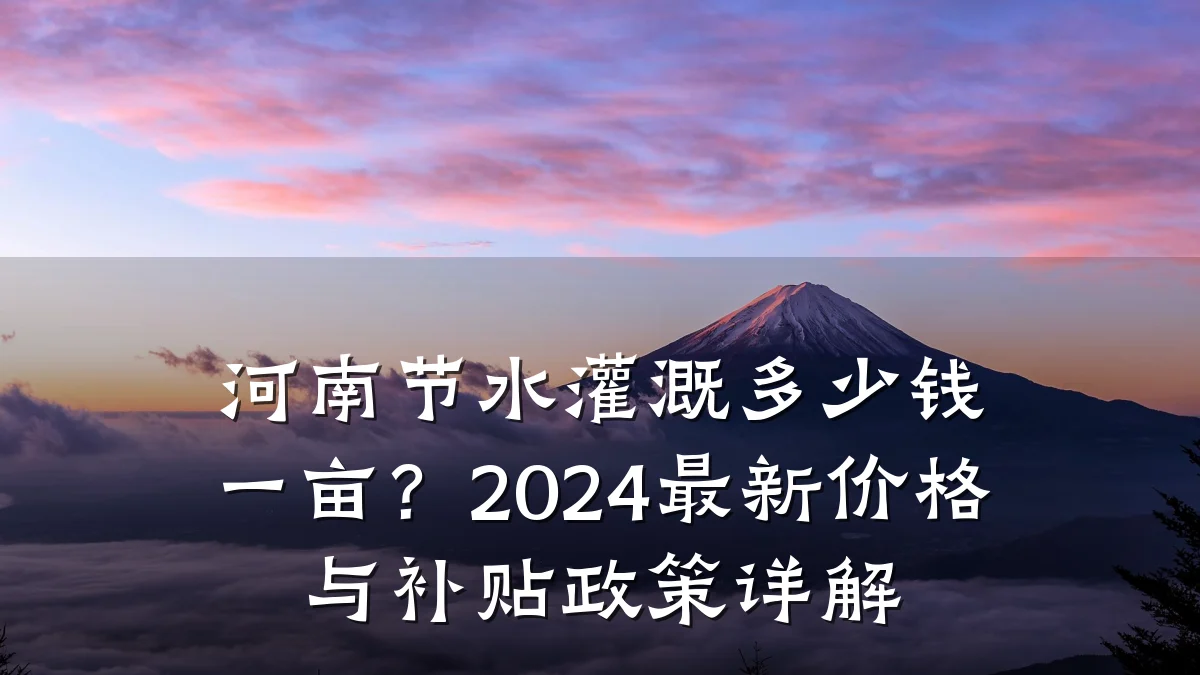 河南节水灌溉多少钱一亩?2024最新价格与补贴政策详解