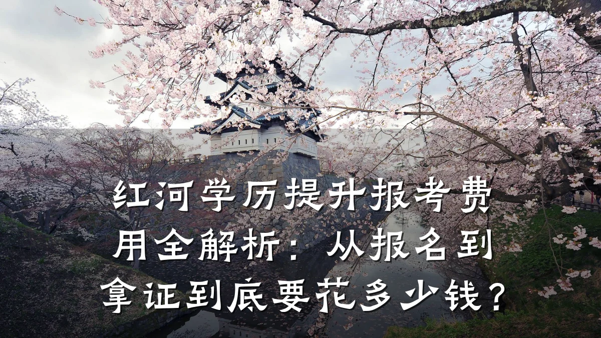 红河学历提升报考费用全解析:从报名到拿证到底要花多少钱?