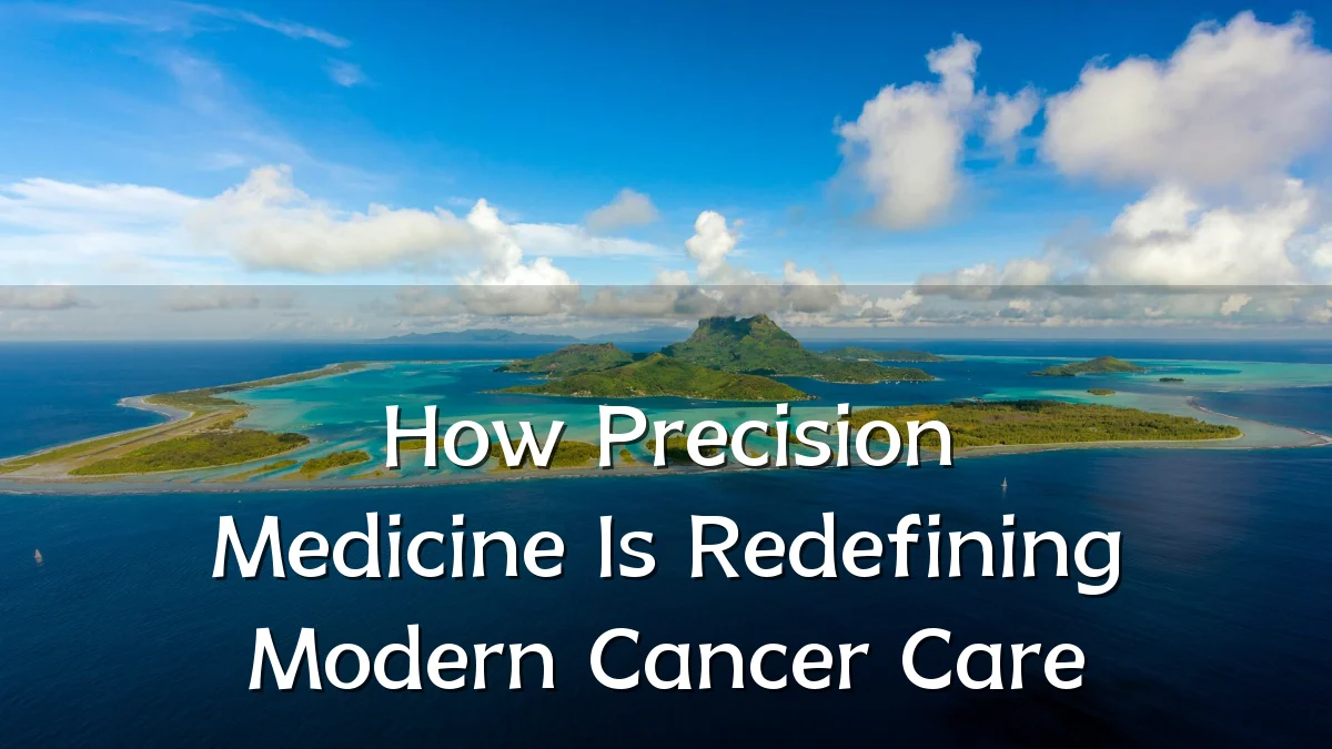 How Precision Medicine Is Redefining Modern Cancer Care
