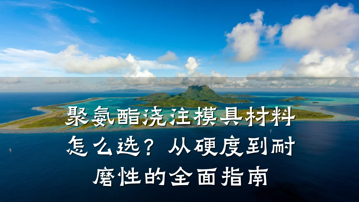 聚氨酯浇注模具材料怎么选?从硬度到耐磨性的全面指南