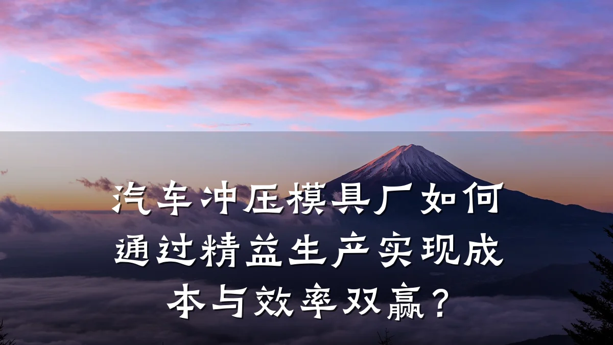 汽车冲压模具厂如何通过精益生产实现成本与效率双赢?