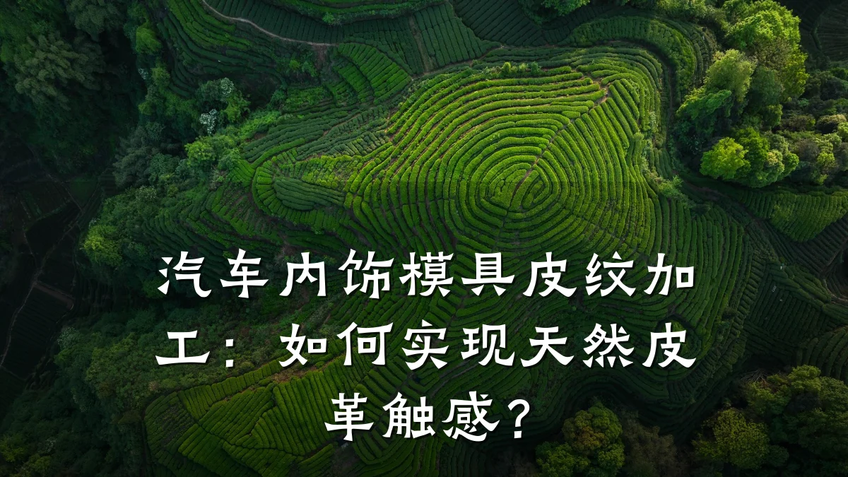 汽车内饰模具皮纹加工:如何实现天然皮革触感?