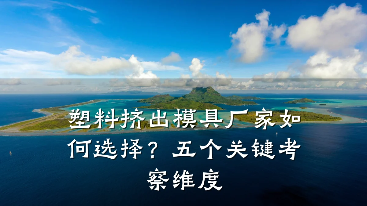 塑料挤出模具厂家如何选择?五个关键考察维度