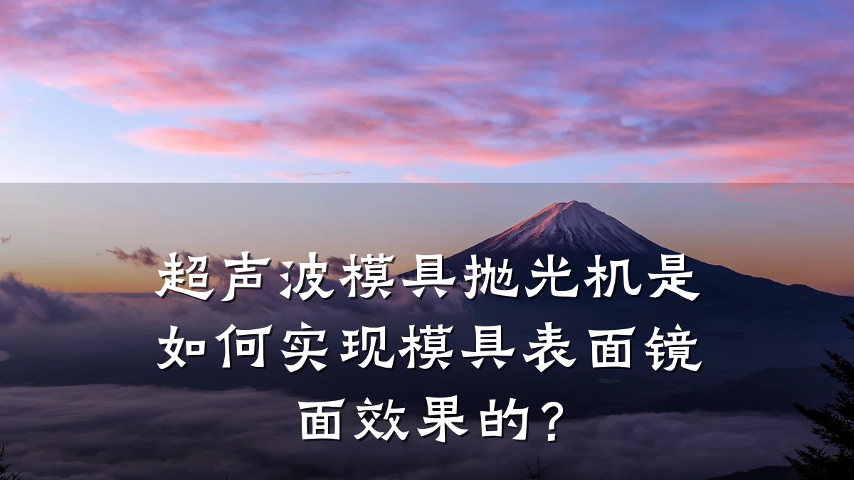 超声波模具抛光机是如何实现模具表面镜面效果的?