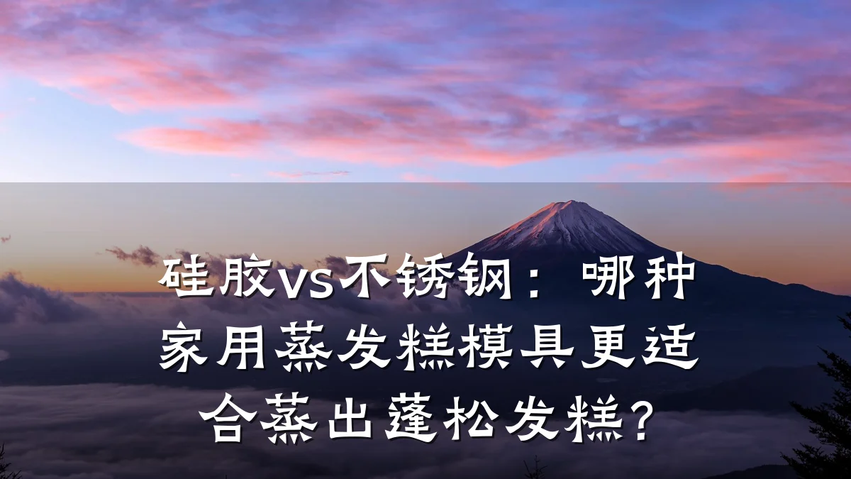 硅胶vs不锈钢：哪种家用蒸发糕模具更适合蒸出蓬松发糕？
