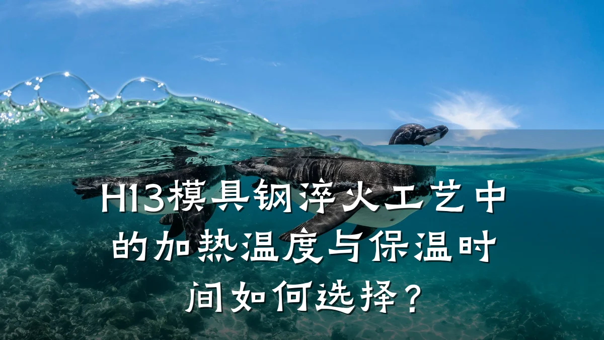 H13模具钢淬火工艺中的加热温度与保温时间如何选择?