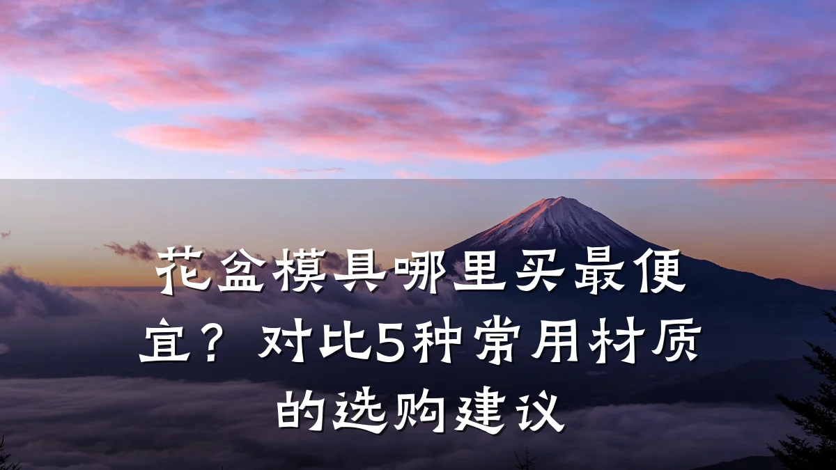 花盆模具哪里买最便宜?对比5种常用材质的选购建议
