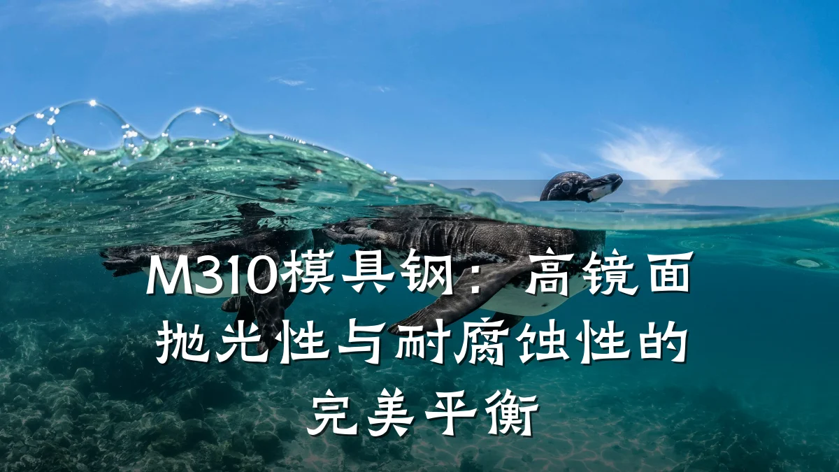 M310模具钢:高镜面抛光性与耐腐蚀性的完美平衡