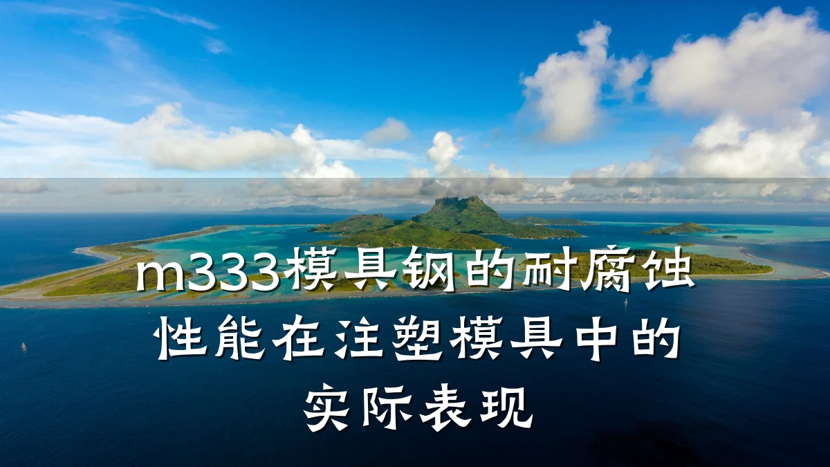 m333模具钢的耐腐蚀性能在注塑模具中的实际表现