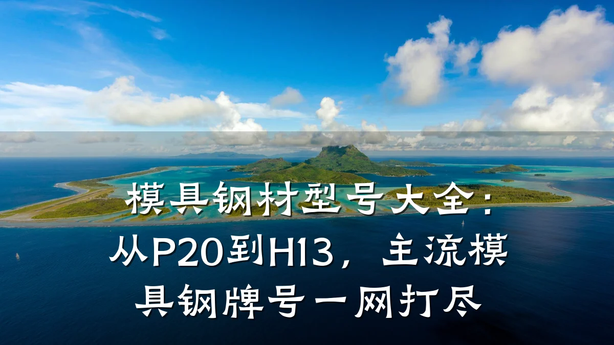 模具钢材型号大全:从P20到H13,主流模具钢牌号一网打尽