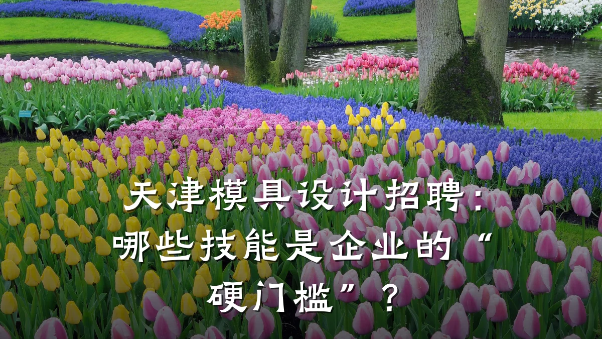 天津模具设计招聘:哪些技能是企业的“硬门槛”?