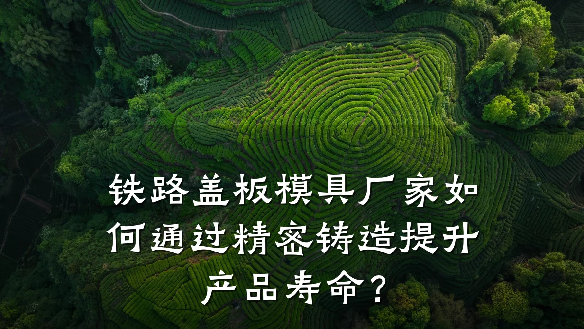 铁路盖板模具厂家如何通过精密铸造提升产品寿命？