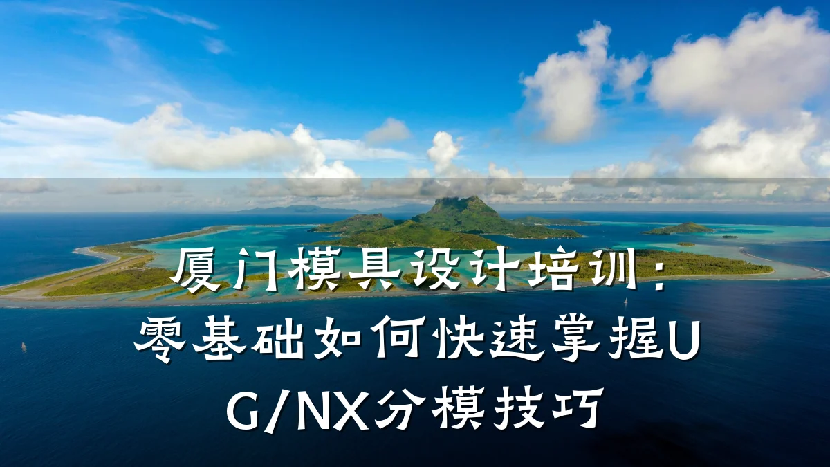 厦门模具设计培训:零基础如何快速掌握UG/NX分模技巧